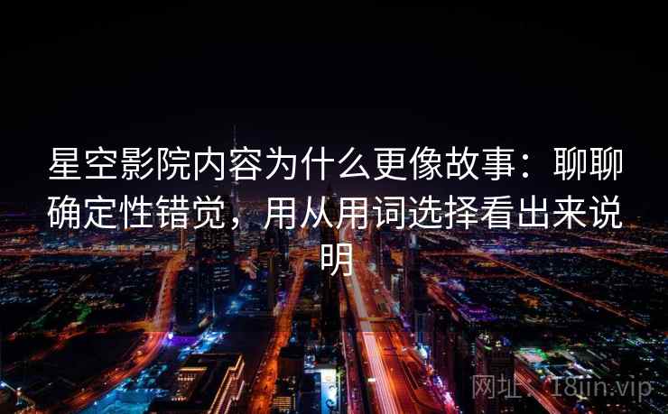 星空影院内容为什么更像故事：聊聊确定性错觉，用从用词选择看出来说明