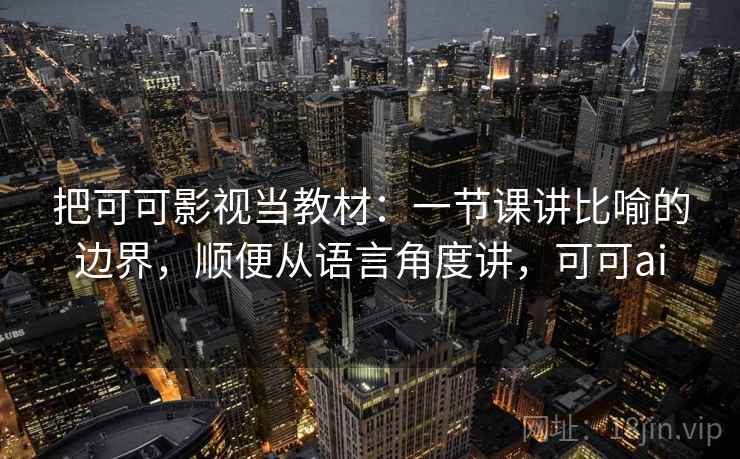 把可可影视当教材：一节课讲比喻的边界，顺便从语言角度讲，可可ai